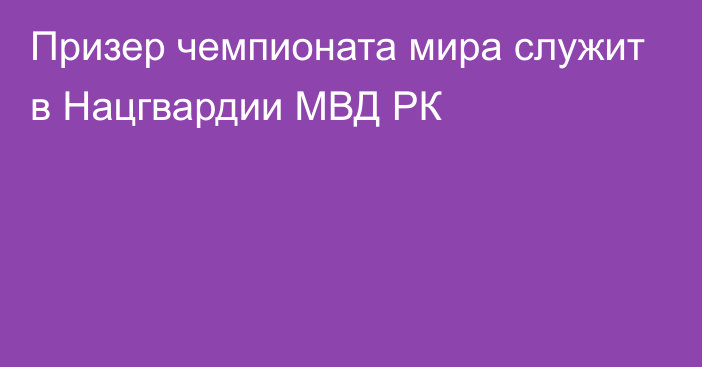 Призер чемпионата мира служит в Нацгвардии МВД РК