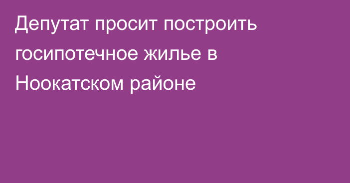 Депутат просит построить госипотечное жилье в Ноокатском районе