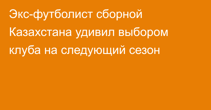 Экс-футболист сборной Казахстана удивил выбором клуба на следующий сезон