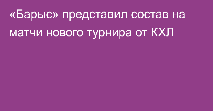 «Барыс» представил состав на матчи нового турнира от КХЛ