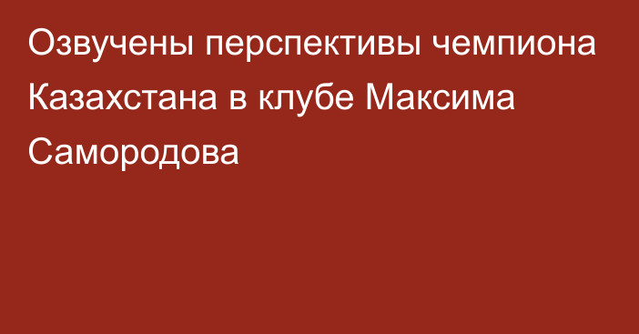 Озвучены перспективы чемпиона Казахстана в клубе Максима Самородова