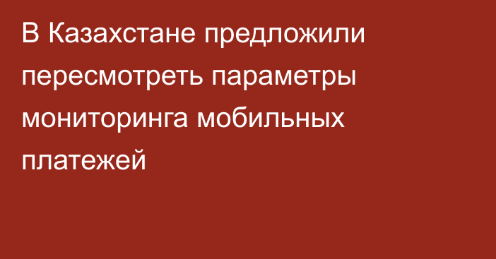 В Казахстане предложили пересмотреть параметры мониторинга мобильных платежей