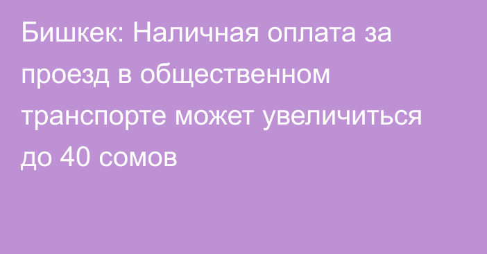 Бишкек: Наличная оплата за проезд в общественном транспорте может увеличиться до 40 сомов