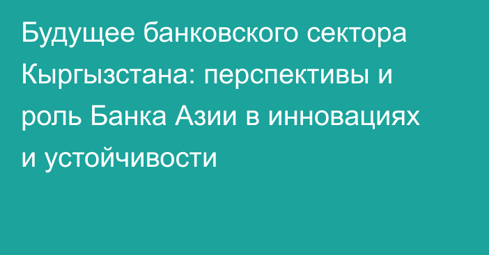 Будущее банковского сектора Кыргызстана: перспективы и роль Банка Азии в инновациях и устойчивости