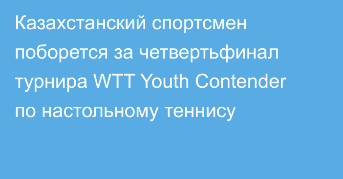 Казахстанский спортсмен поборется за четвертьфинал турнира WTT Youth Contender по настольному теннису