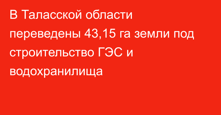 В Таласской области переведены 43,15 га земли под строительство ГЭС и водохранилища