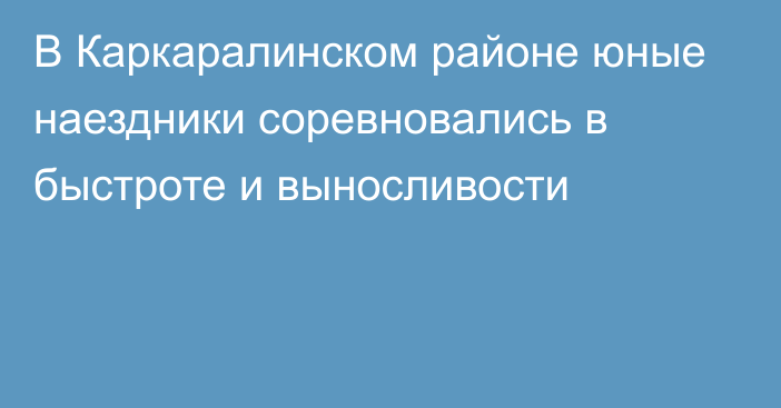 В Каркаралинском районе юные наездники соревновались в быстроте и выносливости