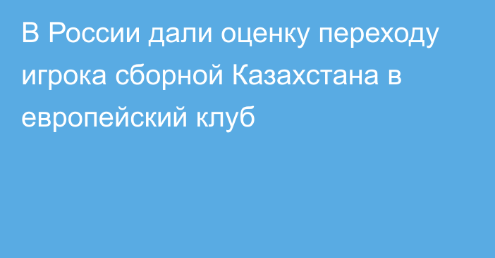 В России дали оценку переходу игрока сборной Казахстана в европейский клуб