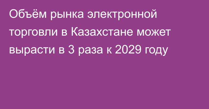 Объём рынка электронной торговли в Казахстане может вырасти в 3 раза к 2029 году