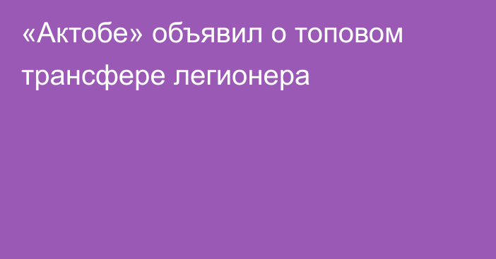 «Актобе» объявил о топовом трансфере легионера