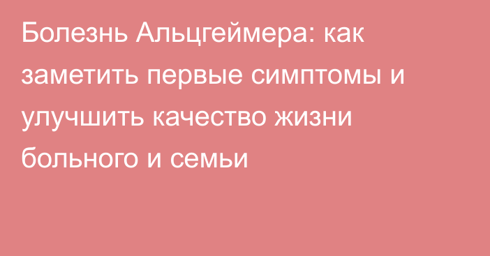 Болезнь Альцгеймера: как заметить первые симптомы и улучшить качество жизни больного и семьи