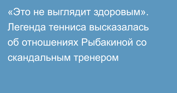 «Это не выглядит здоровым». Легенда тенниса высказалась об отношениях Рыбакиной со скандальным тренером