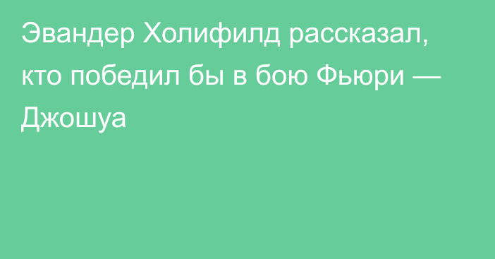 Эвандер Холифилд рассказал, кто победил бы в бою Фьюри — Джошуа