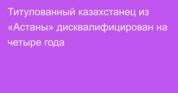 Титулованный казахстанец из «Астаны» дисквалифицирован на четыре года