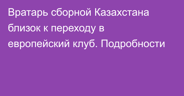 Вратарь сборной Казахстана близок к переходу в европейский клуб. Подробности