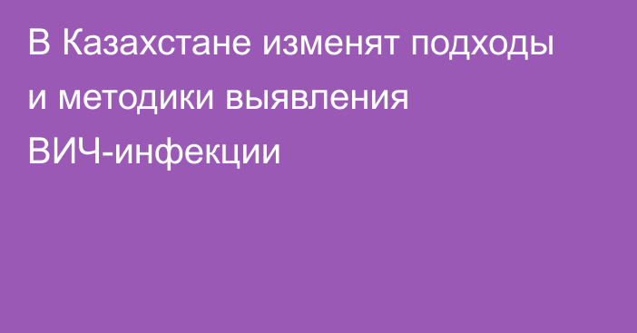 В Казахстане изменят подходы и методики выявления ВИЧ-инфекции