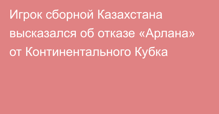 Игрок сборной Казахстана высказался об отказе «Арлана» от Континентального Кубка