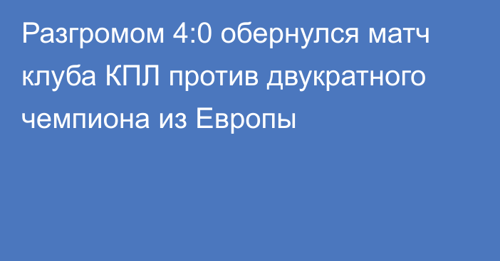 Разгромом 4:0 обернулся матч клуба КПЛ против двукратного чемпиона из Европы