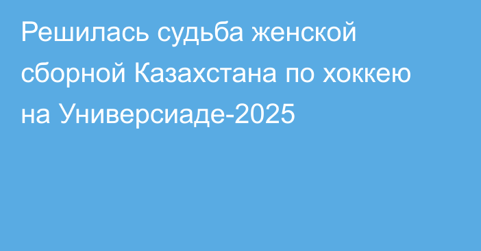 Решилась судьба женской сборной Казахстана по хоккею на Универсиаде-2025