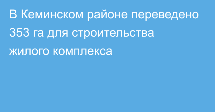 В Кеминском районе переведено 353 га для строительства жилого комплекса