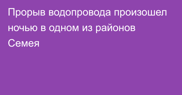 Прорыв водопровода произошел ночью в одном из районов Семея