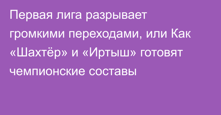 Первая лига разрывает громкими переходами, или Как «Шахтёр» и «Иртыш» готовят чемпионские составы