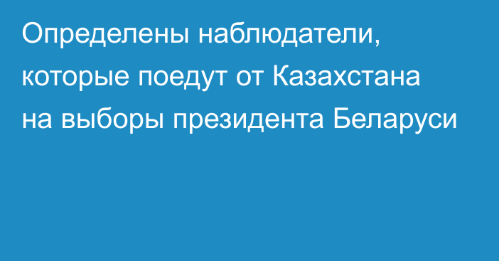 Определены наблюдатели, которые поедут от Казахстана на выборы президента Беларуси