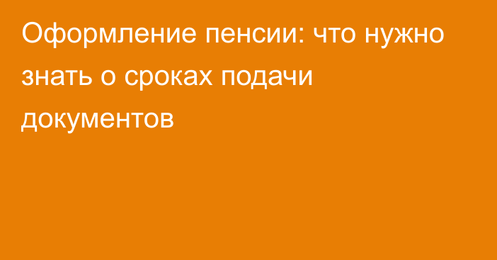 Оформление пенсии: что нужно знать о сроках подачи документов