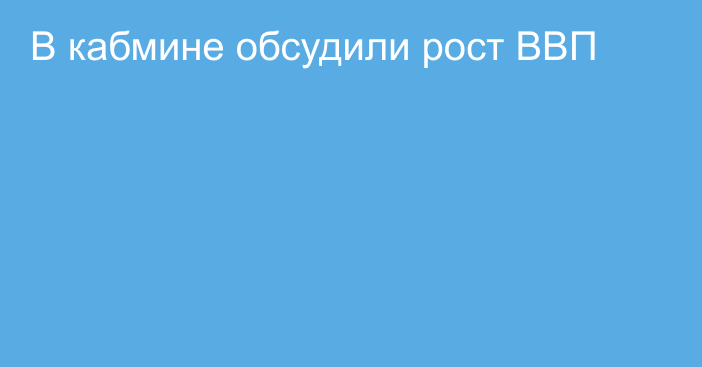 В кабмине обсудили рост ВВП