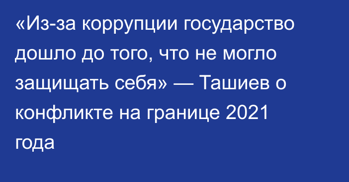 «Из-за коррупции государство дошло до того, что не могло защищать себя» — Ташиев о конфликте на границе 2021 года