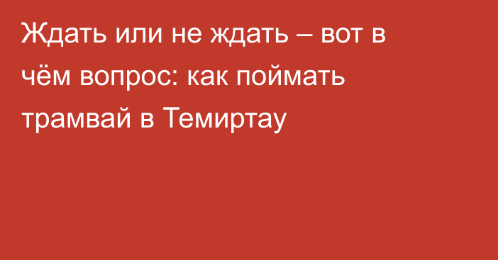 Ждать или не ждать – вот в чём вопрос: как поймать трамвай в Темиртау