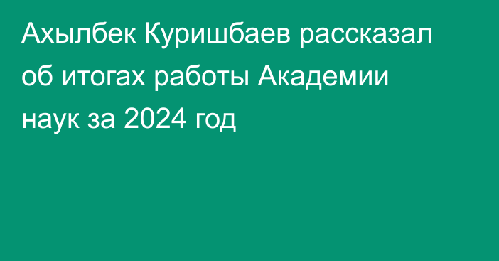 Ахылбек Куришбаев рассказал об итогах работы Академии наук за 2024 год