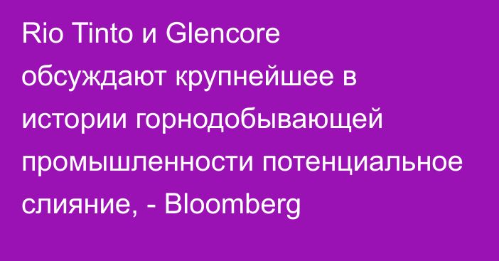 Rio Tinto и Glencore обсуждают крупнейшее в истории горнодобывающей промышленности потенциальное слияние, - Bloomberg