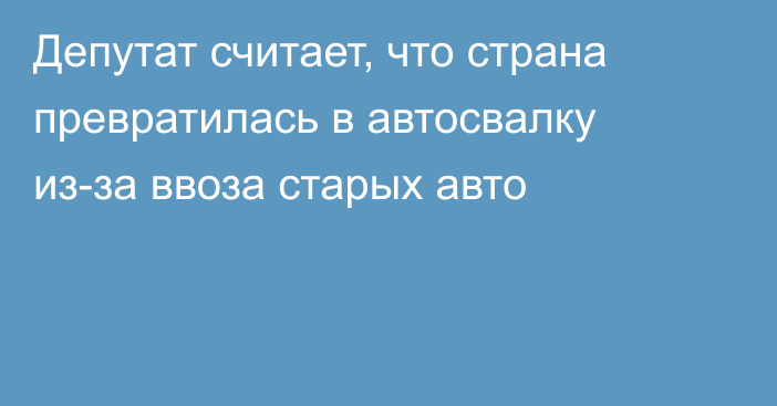 Депутат считает, что страна превратилась в автосвалку из-за ввоза старых авто