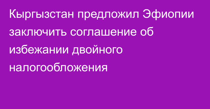 Кыргызстан предложил Эфиопии заключить соглашение об избежании двойного налогообложения