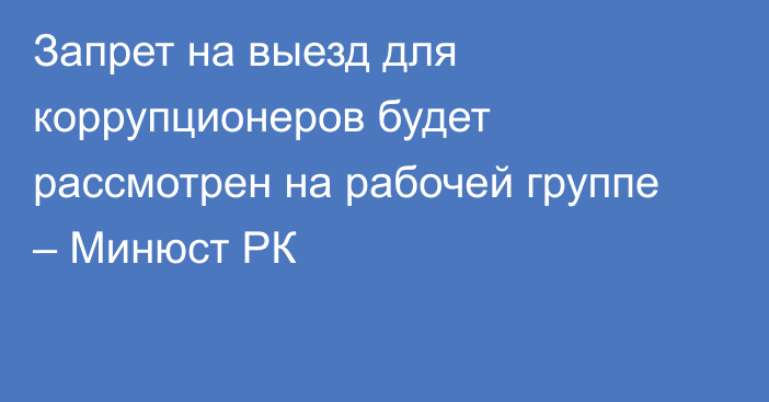 Запрет на выезд для коррупционеров будет рассмотрен на рабочей группе – Минюст РК