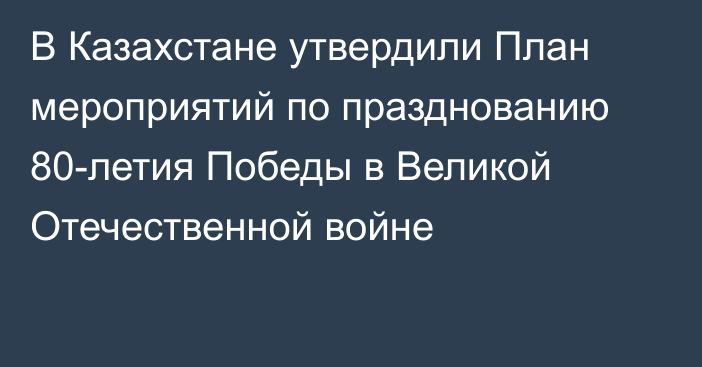 В Казахстане утвердили План мероприятий по празднованию 80-летия Победы в Великой Отечественной войне