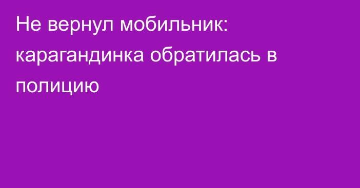 Не вернул мобильник: карагандинка обратилась в полицию