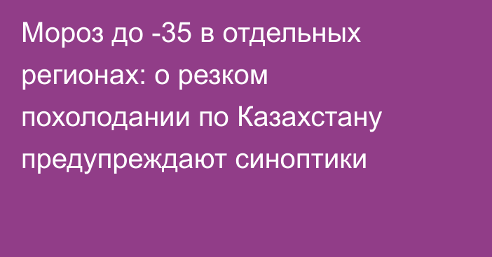 Мороз до -35 в отдельных регионах: о резком похолодании по Казахстану предупреждают синоптики