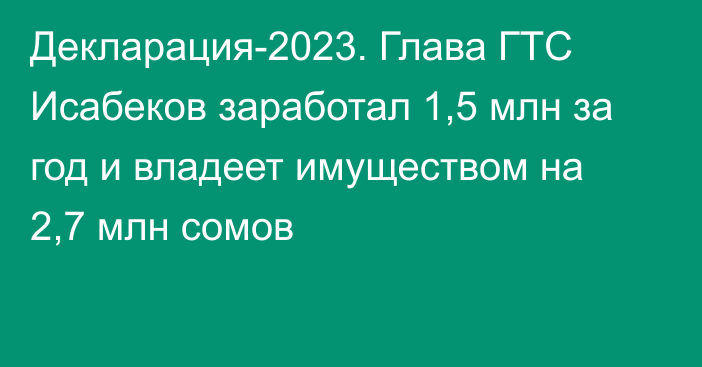 Декларация-2023. Глава ГТС Исабеков заработал 1,5 млн за год и владеет имуществом на 2,7 млн сомов