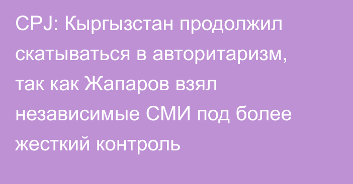 CPJ: Кыргызстан продолжил скатываться в авторитаризм, так как Жапаров взял независимые СМИ под более жесткий контроль