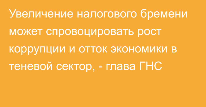 Увеличение налогового бремени может спровоцировать рост коррупции и отток экономики в теневой сектор, - глава ГНС