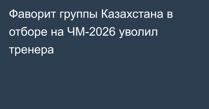 Фаворит группы Казахстана в отборе на ЧМ-2026 уволил тренера