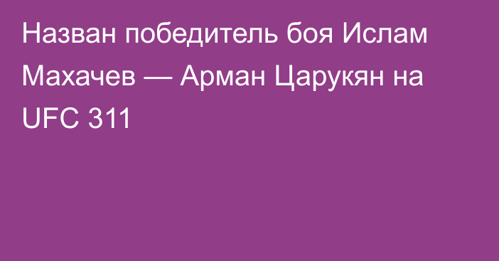 Назван победитель боя Ислам Махачев — Арман Царукян на UFC 311