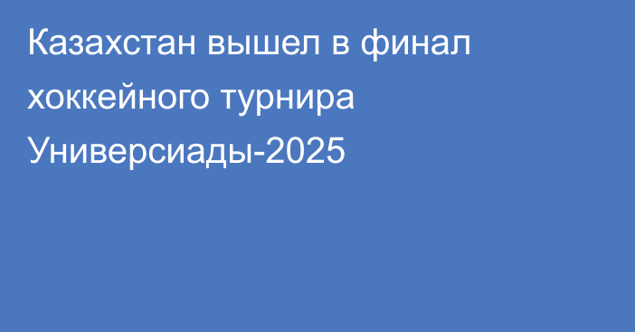 Казахстан вышел в финал хоккейного турнира Универсиады-2025