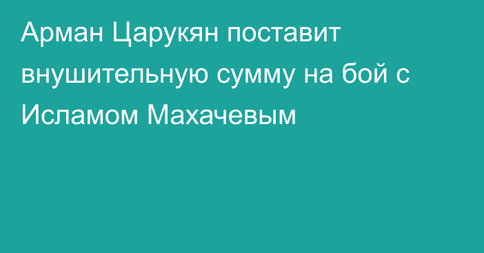 Арман Царукян поставит внушительную сумму на бой с Исламом Махачевым