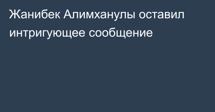 Жанибек Алимханулы оставил интригующее сообщение