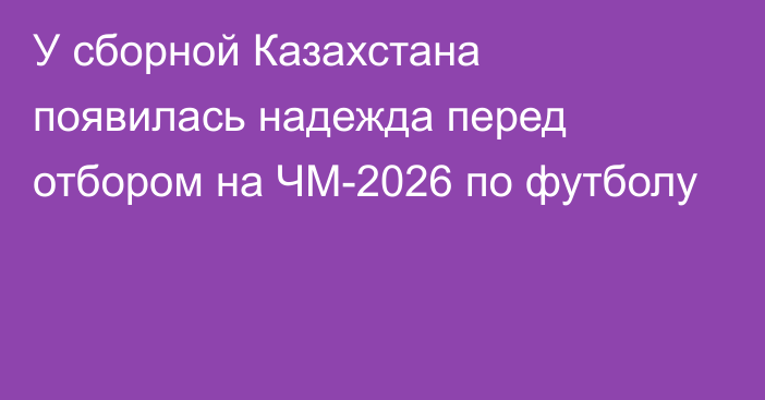 У сборной Казахстана появилась надежда перед отбором на ЧМ-2026 по футболу