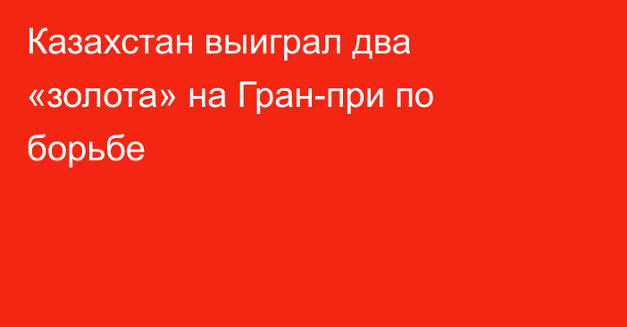 Казахстан выиграл два «золота» на Гран-при по борьбе