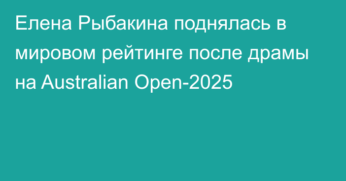 Елена Рыбакина поднялась в мировом рейтинге после драмы на Australian Open-2025